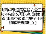 山西中级道路运输安全工程师考完多久可以查成绩如何查(山西中级路运安全工程师成绩查询时间)