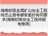 海南初级金属矿山安全工程师怎么报考哪家最好有何要求(海南初级安全工程师报考推荐)