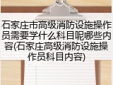 石家庄市高级消防设施操作员需要学什么科目呢哪些内容(石家庄高级消防设施操作员科目内容)