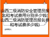 山西二级消防安全管理员报名和考试费用分别多少钱(山西二级消防管理员报名费和考试费多少钱)