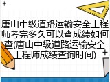 唐山中级道路运输安全工程师考完多久可以查成绩如何查(唐山中级道路运输安全工程师成绩查询时间)