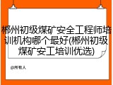 郴州初级煤矿安全工程师培训机构哪个最好(郴州初级煤矿安工培训优选)
