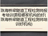 珠海桥梁隧道工程检测师报考培训课程哪家机构的好(珠海桥梁隧道工程检测师培训好机构)