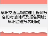 阜阳交通运输监理工程师报名和考试时间及报名网址(阜阳监理报名时间)