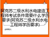 阿克苏二级水利水电建造工程师考试条件需要什么学历要求(阿克苏二级水利水电工程师学历要求)