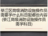 綦江区高级消防设施操作员需要学什么科目呢哪些内容(綦江高级消防设施操作员需学科目)