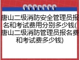 唐山二级消防安全管理员报名和考试费用分别多少钱(唐山二级消防管理员报名费和考试费多少钱)
