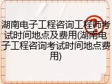 湖南电子工程咨询工程师考试时间地点及费用(湖南电子工程咨询考试时间地点费用)