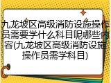 九龙坡区高级消防设施操作员需要学什么科目呢哪些内容(九龙坡区高级消防设施操作员需学科目)