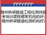 随州桥梁隧道工程检测师报考培训课程哪家机构的好(随州桥梁隧道检测机构好)