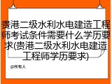 贵港二级水利水电建造工程师考试条件需要什么学历要求(贵港二级水利水电建造工程师学历要求)