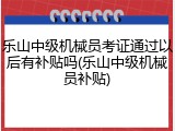 乐山中级机械员考证通过以后有补贴吗(乐山中级机械员补贴)