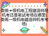 娄底一级机电工程建造师是机考还是笔试考场在哪里(娄底一级机电建造师机考考场)