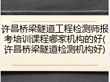 许昌桥梁隧道工程检测师报考培训课程哪家机构的好(许昌桥梁隧道检测机构好)