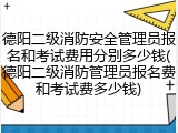 德阳二级消防安全管理员报名和考试费用分别多少钱(德阳二级消防管理员报名费和考试费多少钱)