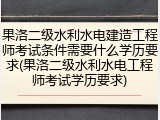 果洛二级水利水电建造工程师考试条件需要什么学历要求(果洛二级水利水电工程师考试学历要求)
