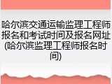 哈尔滨交通运输监理工程师报名和考试时间及报名网址(哈尔滨监理工程师报名时间)