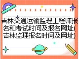 吉林交通运输监理工程师报名和考试时间及报名网址(吉林监理报名时间及网址)