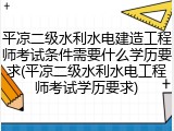 平凉二级水利水电建造工程师考试条件需要什么学历要求(平凉二级水利水电工程师考试学历要求)