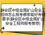 静安区中级金属矿山安全工程师怎么报考哪家最好有何要求(静安区中级金属矿山安全工程师报考推荐)