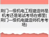 荆门一级机电工程建造师是机考还是笔试考场在哪里(荆门一级机电建造师机考考场)