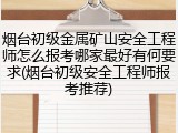 烟台初级金属矿山安全工程师怎么报考哪家最好有何要求(烟台初级安全工程师报考推荐)