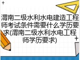 渭南二级水利水电建造工程师考试条件需要什么学历要求(渭南二级水利水电工程师学历要求)
