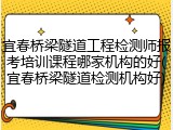 宜春桥梁隧道工程检测师报考培训课程哪家机构的好(宜春桥梁隧道检测机构好)