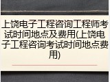 上饶电子工程咨询工程师考试时间地点及费用(上饶电子工程咨询考试时间地点费用)
