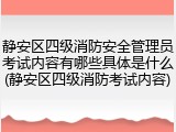 静安区四级消防安全管理员考试内容有哪些具体是什么(静安区四级消防考试内容)