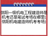 信阳一级机电工程建造师是机考还是笔试考场在哪里(信阳机电建造师机考考场)