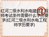 红河二级水利水电建造工程师考试条件需要什么学历要求(红河二级水利水电工程师学历要求)