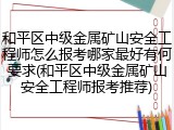 和平区中级金属矿山安全工程师怎么报考哪家最好有何要求(和平区中级金属矿山安全工程师报考推荐)