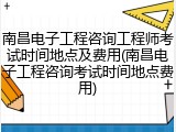 南昌电子工程咨询工程师考试时间地点及费用(南昌电子工程咨询考试时间地点费用)