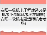 安阳一级机电工程建造师是机考还是笔试考场在哪里(安阳一级机电建造师机考考场)