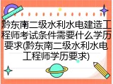 黔东南二级水利水电建造工程师考试条件需要什么学历要求(黔东南二级水利水电工程师学历要求)
