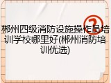 郴州四级消防设施操作员培训学校哪里好(郴州消防培训优选)