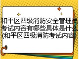 和平区四级消防安全管理员考试内容有哪些具体是什么(和平区四级消防考试内容)