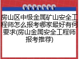 房山区中级金属矿山安全工程师怎么报考哪家最好有何要求(房山金属安全工程师报考推荐)