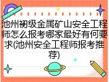 池州初级金属矿山安全工程师怎么报考哪家最好有何要求(池州安全工程师报考推荐)