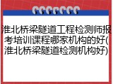 淮北桥梁隧道工程检测师报考培训课程哪家机构的好(淮北桥梁隧道检测机构好)