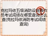 克拉玛依五级消防设施操作员考试成绩在哪里查询怎么查(克拉玛依消防考试成绩查询)