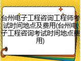 台州电子工程咨询工程师考试时间地点及费用(台州电子工程咨询考试时间地点费用)