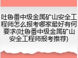 吐鲁番中级金属矿山安全工程师怎么报考哪家最好有何要求(吐鲁番中级金属矿山安全工程师报考推荐)