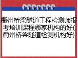衢州桥梁隧道工程检测师报考培训课程哪家机构的好(衢州桥梁隧道检测机构好)