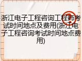 浙江电子工程咨询工程师考试时间地点及费用(浙江电子工程咨询考试时间地点费用)