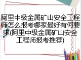 阿里中级金属矿山安全工程师怎么报考哪家最好有何要求(阿里中级金属矿山安全工程师报考推荐)