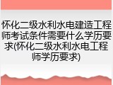 怀化二级水利水电建造工程师考试条件需要什么学历要求(怀化二级水利水电工程师学历要求)