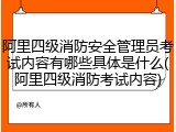 阿里四级消防安全管理员考试内容有哪些具体是什么(阿里四级消防考试内容)