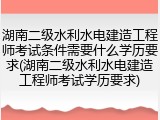 湖南二级水利水电建造工程师考试条件需要什么学历要求(湖南二级水利水电建造工程师考试学历要求)